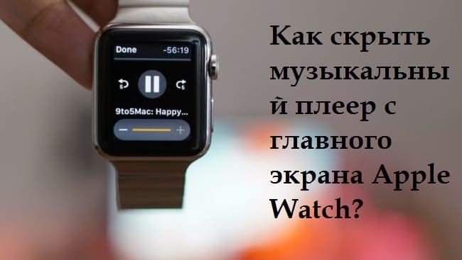 Как скрыть музыкальный плеер (окно «Исполняется») с главного экрана Apple Watch?